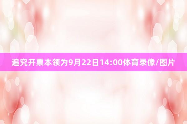追究开票本领为9月22日14:00体育录像/图片