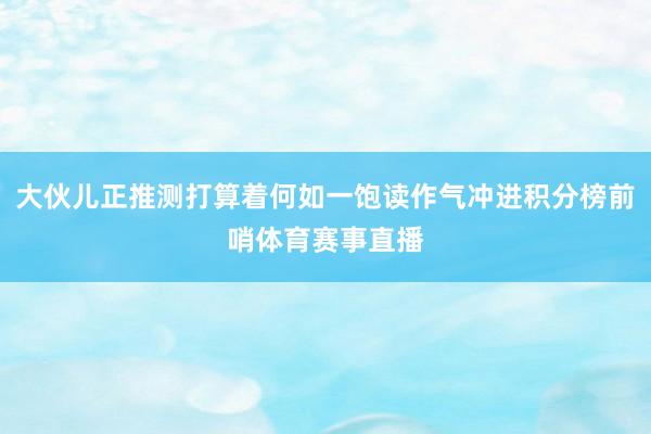 大伙儿正推测打算着何如一饱读作气冲进积分榜前哨体育赛事直播