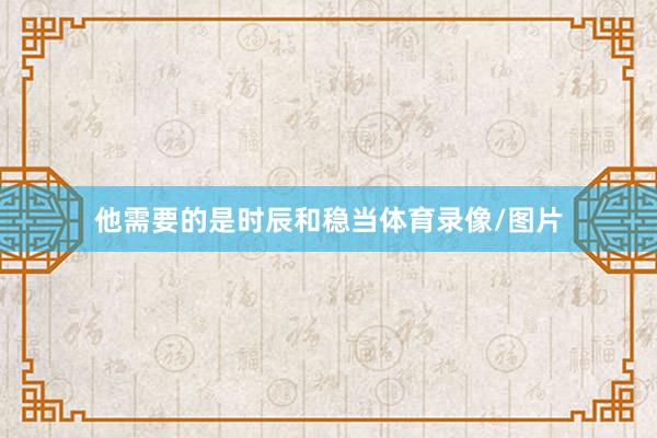 他需要的是时辰和稳当体育录像/图片