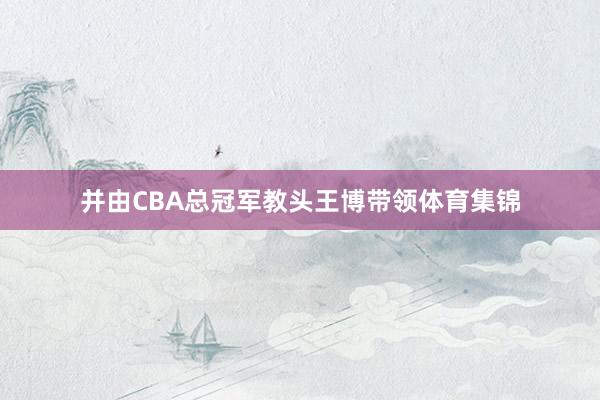 并由CBA总冠军教头王博带领体育集锦