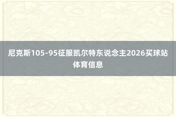 尼克斯105-95征服凯尔特东说念主2026买球站体育信息