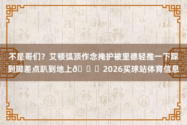 不是哥们？艾顿弧顶作念掩护被里德轻推一下踩到脚差点趴到地上😅2026买球站体育信息