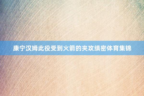 康宁汉姆此役受到火箭的夹攻缜密体育集锦