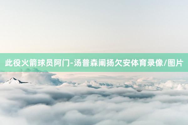 此役火箭球员阿门-汤普森阐扬欠安体育录像/图片