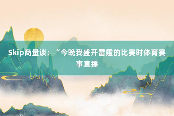 Skip商量谈：“今晚我盛开雷霆的比赛时体育赛事直播