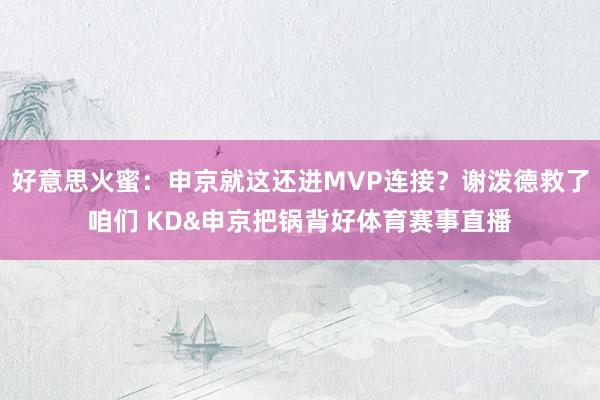 好意思火蜜：申京就这还进MVP连接？谢泼德救了咱们 KD&申京把锅背好体育赛事直播
