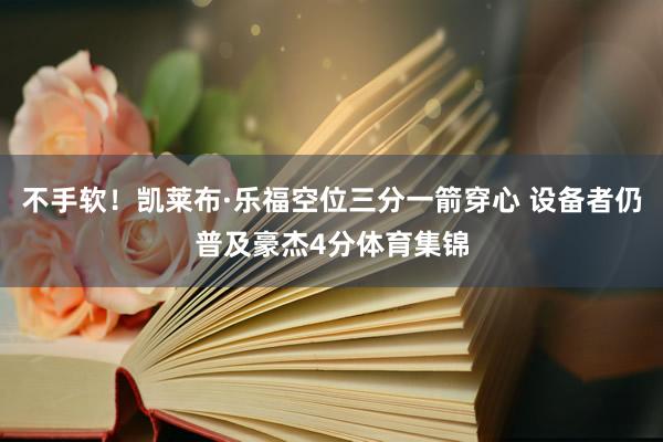 不手软！凯莱布·乐福空位三分一箭穿心 设备者仍普及豪杰4分体育集锦