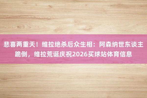 悲喜两重天！维拉绝杀后众生相：阿森纳世东谈主跪倒，维拉荒诞庆祝2026买球站体育信息