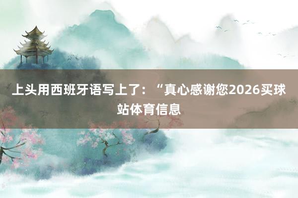 上头用西班牙语写上了：“真心感谢您2026买球站体育信息