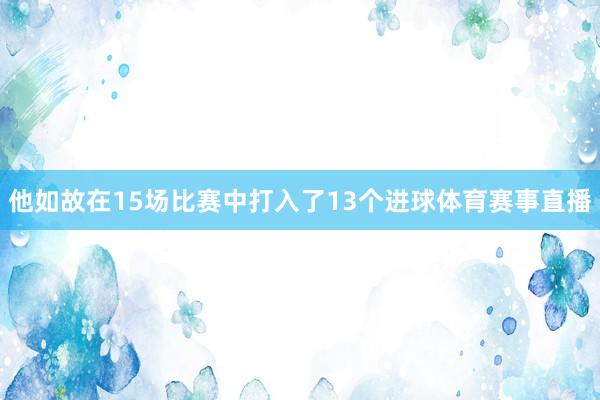 他如故在15场比赛中打入了13个进球体育赛事直播