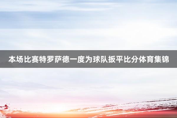 本场比赛特罗萨德一度为球队扳平比分体育集锦