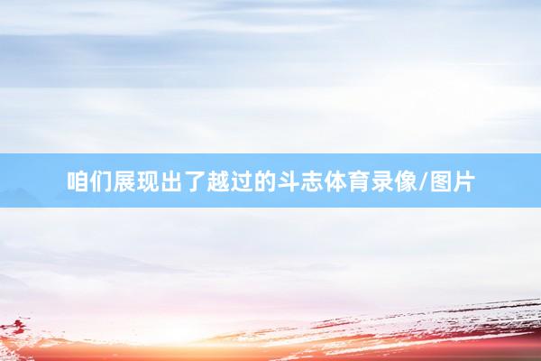 咱们展现出了越过的斗志体育录像/图片