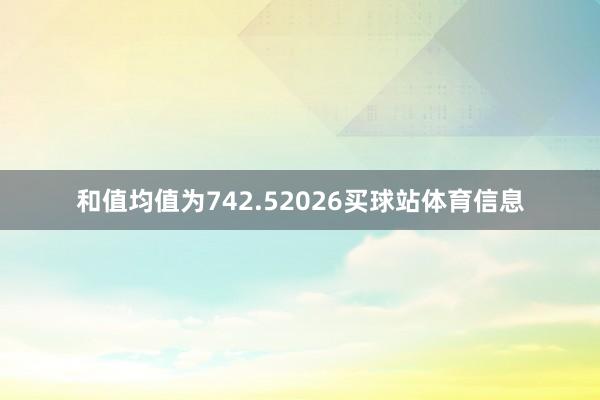 和值均值为742.52026买球站体育信息