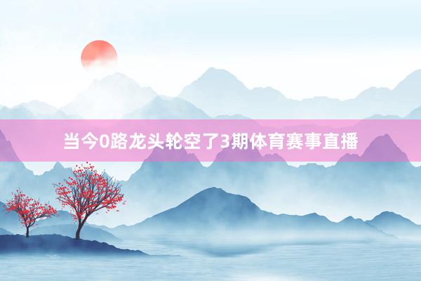 当今0路龙头轮空了3期体育赛事直播