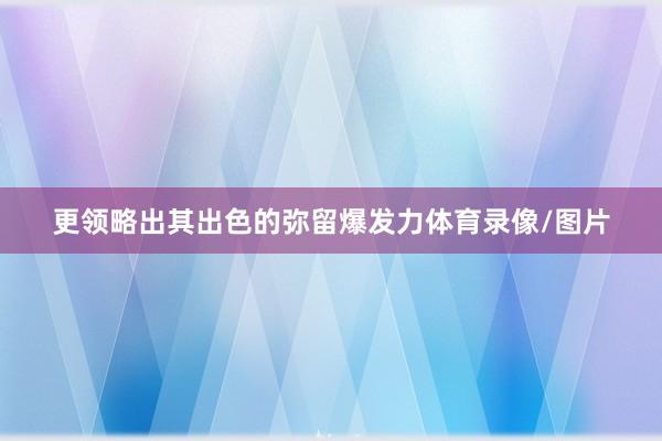 更领略出其出色的弥留爆发力体育录像/图片
