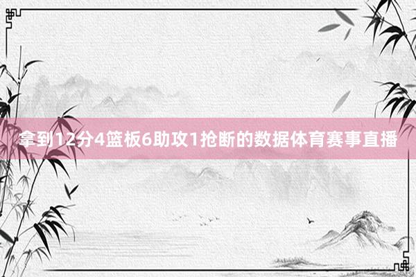 拿到12分4篮板6助攻1抢断的数据体育赛事直播