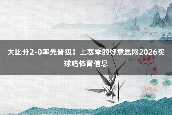 大比分2-0率先晋级！上赛季的好意思网2026买球站体育信息