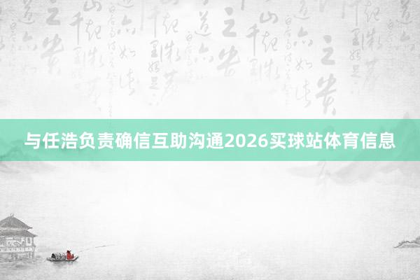 与任浩负责确信互助沟通2026买球站体育信息