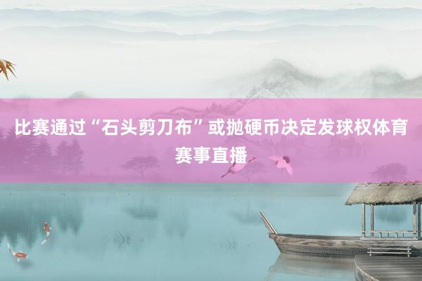 比赛通过“石头剪刀布”或抛硬币决定发球权体育赛事直播