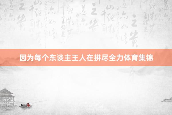 因为每个东谈主王人在拼尽全力体育集锦