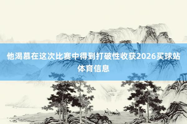 他渴慕在这次比赛中得到打破性收获2026买球站体育信息