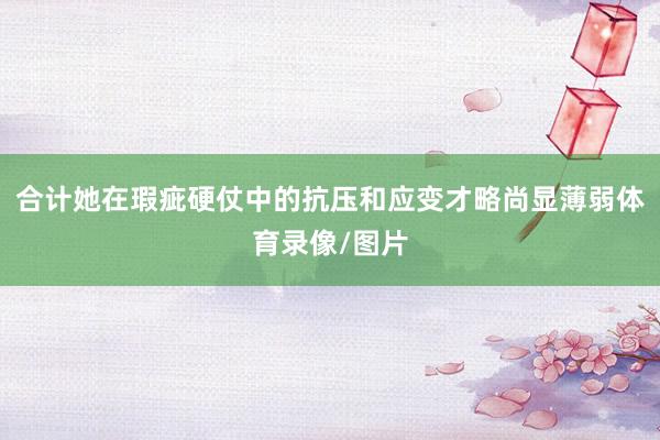 合计她在瑕疵硬仗中的抗压和应变才略尚显薄弱体育录像/图片