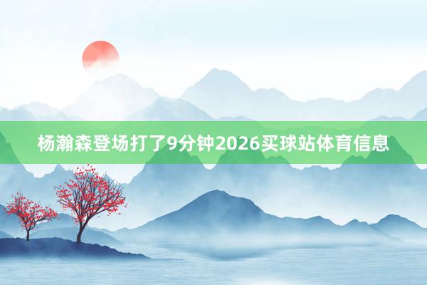 杨瀚森登场打了9分钟2026买球站体育信息