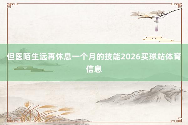 但医陌生远再休息一个月的技能2026买球站体育信息