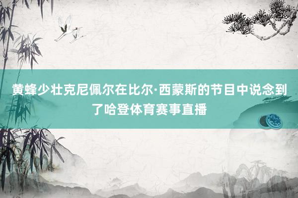 黄蜂少壮克尼佩尔在比尔·西蒙斯的节目中说念到了哈登体育赛事直播