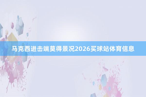 马克西进击端莫得景况2026买球站体育信息