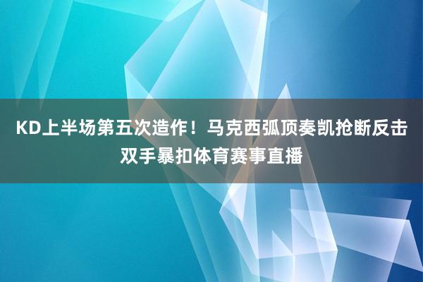KD上半场第五次造作！马克西弧顶奏凯抢断反击双手暴扣体育赛事直播