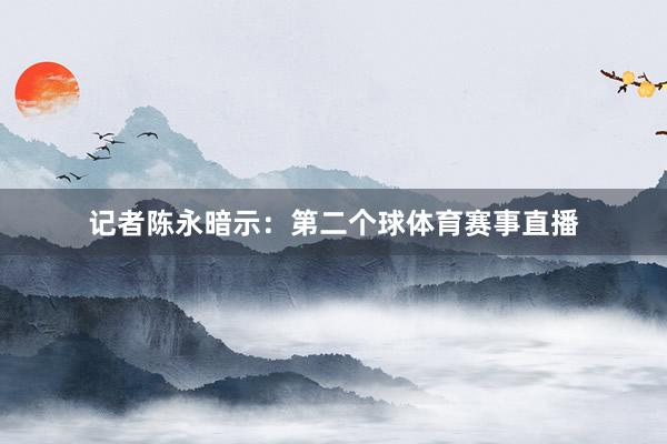 记者陈永暗示：第二个球体育赛事直播