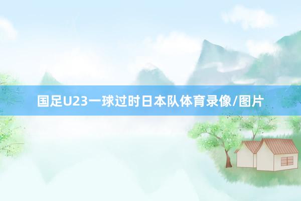 国足U23一球过时日本队体育录像/图片