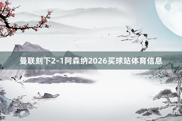 曼联刻下2-1阿森纳2026买球站体育信息