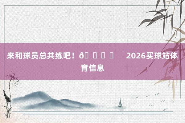 来和球员总共练吧！🏋️    2026买球站体育信息