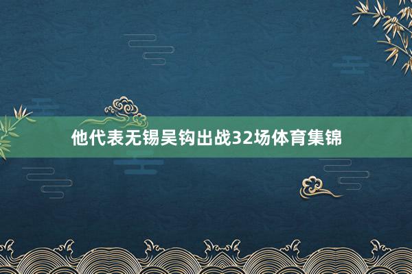 他代表无锡吴钩出战32场体育集锦