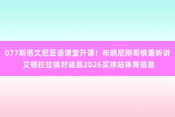 077斯洛文尼亚语课堂开课！布朗尼刚哥慎重听讲 艾顿拉拉猜对谜底2026买球站体育信息