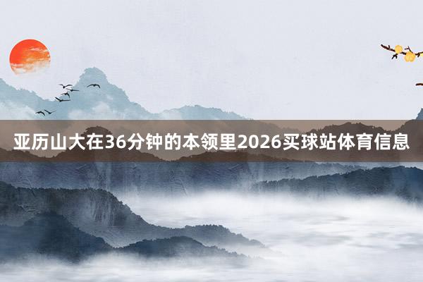 亚历山大在36分钟的本领里2026买球站体育信息