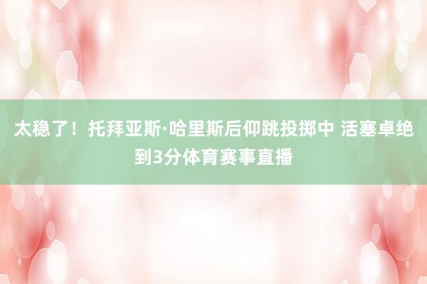 太稳了！托拜亚斯·哈里斯后仰跳投掷中 活塞卓绝到3分体育赛事直播