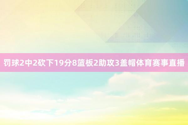 罚球2中2砍下19分8篮板2助攻3盖帽体育赛事直播