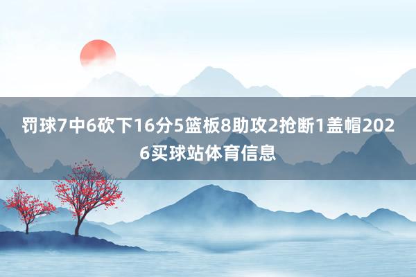 罚球7中6砍下16分5篮板8助攻2抢断1盖帽2026买球站体育信息