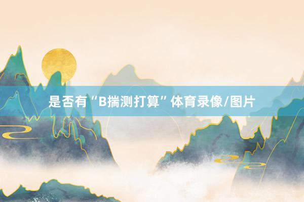 是否有“B揣测打算”体育录像/图片