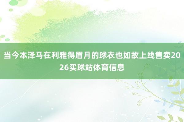 当今本泽马在利雅得眉月的球衣也如故上线售卖2026买球站体育信息