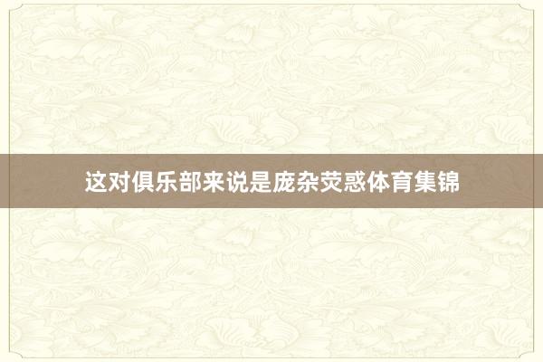 这对俱乐部来说是庞杂荧惑体育集锦