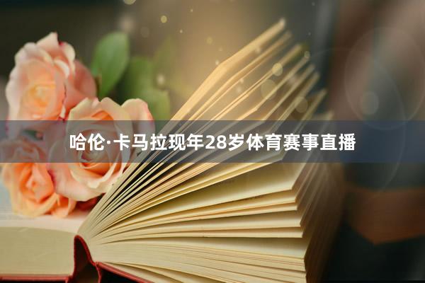 哈伦·卡马拉现年28岁体育赛事直播