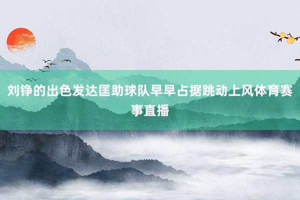 刘铮的出色发达匡助球队早早占据跳动上风体育赛事直播