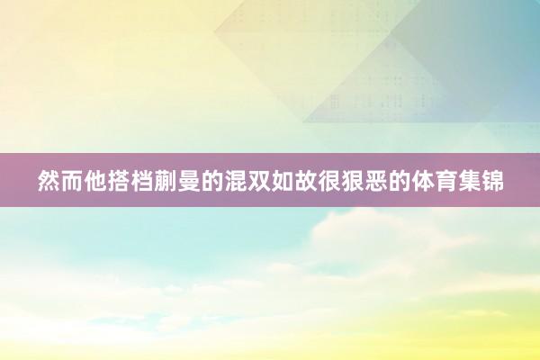 然而他搭档蒯曼的混双如故很狠恶的体育集锦