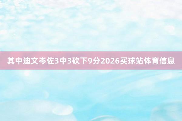 其中迪文岑佐3中3砍下9分2026买球站体育信息