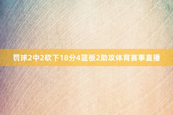 罚球2中2砍下18分4篮板2助攻体育赛事直播