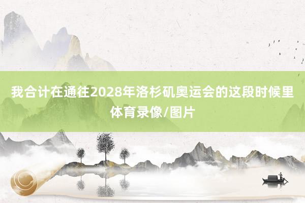 我合计在通往2028年洛杉矶奥运会的这段时候里体育录像/图片